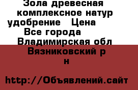 Зола древесная - комплексное натур. удобрение › Цена ­ 600 - Все города  »    . Владимирская обл.,Вязниковский р-н